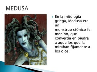  En la mitología
griega, Medusa era
un
monstruo ctónico fe
menino, que
convertía en piedra
a aquellos que la
miraban fijamente a
los ojos.
 