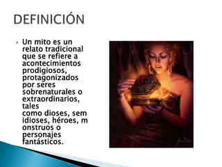  Un mito es un
relato tradicional
que se refiere a
acontecimientos
prodigiosos,
protagonizados
por seres
sobrenaturales o
extraordinarios,
tales
como dioses, sem
idioses, héroes, m
onstruos o
personajes
fantásticos.
 
