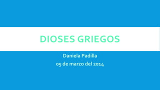 DIOSES GRIEGOS
Daniela Padilla
05 de marzo del 2014
 
