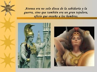 Atenea era no solo diosa de la sabiduría y la
guerra, sino que también era un gran tejedora,
oficio que enseño a los hombres.
 