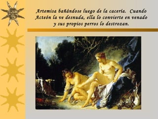 Artemisa bañándose luego de la cacería. Cuando
Acteón la ve desnuda, ella lo convierte en venado
y sus propios perros lo destrozan.
 