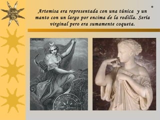 Artemisa era representada con una túnica y un
manto con un largo por encima de la rodilla. Sería
virginal pero era sumamente coqueta.
*
 
