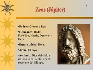 •Padres: Cronos y Rea.
•Hermanos: Hades,
Poseidón, Hestia, Demeter y
Hera.
•Esposa oficial: Hera.
•Arma: El rayo.
•Atributo: Dios del cielo y
de todo lo existente. Era el
soberano del Olimpo.
*
 