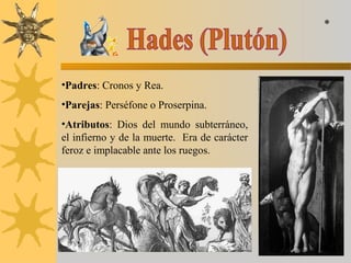 •Padres: Cronos y Rea.
•Parejas: Perséfone o Proserpina.
•Atributos: Dios del mundo subterráneo,
el infierno y de la muerte. Era de carácter
feroz e implacable ante los ruegos.
*
 