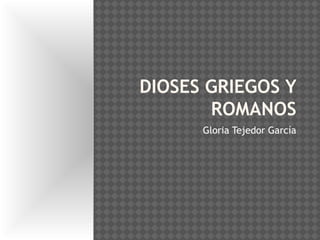 DIOSES GRIEGOS Y
ROMANOS
Gloria Tejedor García
 