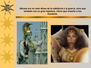 Atenea era no solo diosa de la sabiduría y la guerra, sino que
también era un gran tejedora, oficio que enseño a los
hombres.
 