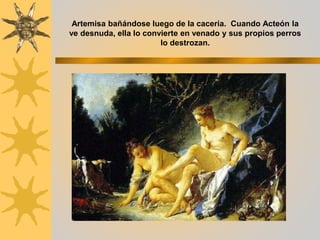 Artemisa bañándose luego de la cacería. Cuando Acteón la
ve desnuda, ella lo convierte en venado y sus propios perros
lo destrozan.
 