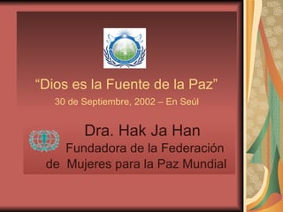   “ Dios es la Fuente de la Paz”   30 de Septiembre, 2002 – En Seúl Dra. Hak Ja Han Fundadora de la Federación  de  Mujeres para la Paz Mundial 