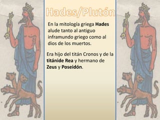Hades/PlutónEn la mitología griegaHades  alude tanto al antiguo inframundo griego como al dios de los muertos.Era hijo del titán Cronos y de la titánide Rea y hermano de Zeus y Poseidón.
