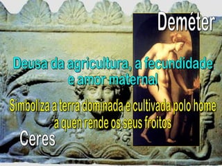 Deméter Ceres Deusa da agricultura, a fecundidade  e amor maternal Simboliza a terra dominada e cultivada polo home  a quen rende os seus froitos 