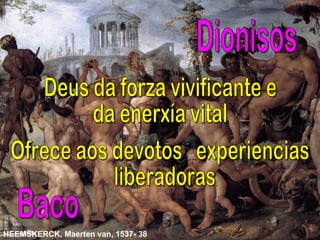 Baco Deus da forza vivificante e da enerxía vital Ofrece aos devotos  experiencias liberadoras Dionisos HEEMSKERCK, Maerten van, 1537- 38   