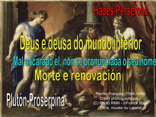 Hades-Perséfone Deus e deusa do mundo inferior Mal encarado el, non se pronunciaba o seu nome Plutón-Proserpina Morte e renovación Perrier François (1594-1649) Crédit photographique :  (C) Photo RMN - ©Franck Raux Paris, musée du Louvre 