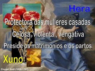 Protectora das mulleres casadas Celosa, violenta , vengativa Preside os matrimonios e os partos Hera Xuno Coypel Noël (1628-1707)   