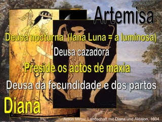Deusa da fecundidade e dos partos Deusa nocturna  (Iana Luna = a luminosa) Preside os actos de maxia Diana Deusa cazadora Artemisa Anton Mirou: Landschaft mit Diana und Aktajon, 1604   