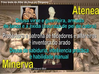 Protectora e patrona de tecedores e alfareiros  e inventora do arado Deusa da sabiduría, intelixencia práctica  e habilidade manual Atenea Minerva © Gérard Blot  Friso leste do Altar de Zeus en Pérgamo   Deusa virxe e guerreira, armada  de lanza e a éxida (couraza de pel de cabra) 