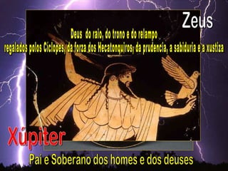 Pai e Soberano dos homes e dos deuses Xúpiter Zeus Deus  do raio, do trono e do relampo regalados polos Cíclopes, da forza dos Hecatonquiros, da prudencia, a sabiduria e a xustiza 