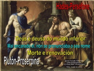 Hades-Perséfone Deus e deusa do mundo inferior Mal encarado el, non se pronunciaba o seu nome Plutón-Proserpina Morte e renovación Perrier François (1594-1649) Crédit photographique :  (C) Photo RMN - ©Franck Raux Paris ,  musée du Louvre 