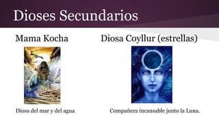 Dioses Secundarios
Mama Kocha

Diosa del mar y del agua

Diosa Coyllur (estrellas)

Compañera incansable junto la Luna.

 