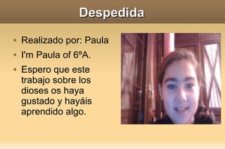 Despedida
   Realizado por: Paula
   I'm Paula of 6ºA.
   Espero que este
    trabajo sobre los
    dioses os haya
    gustado y hayáis
    aprendido algo.
 