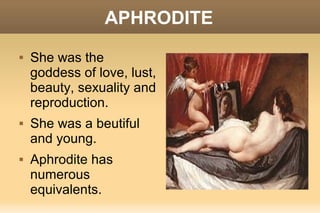 APHRODITE
   She was the
    goddess of love, lust,
    beauty, sexuality and
    reproduction.
   She was a beutiful
    and young.
   Aphrodite has
    numerous
    equivalents.
 