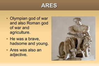 ARES

   Olympian god of war
    and also Roman god
    of war and
    agriculture.
   He was a brave,
    hadsome and young.
   Ares was also an
    adjective.
 