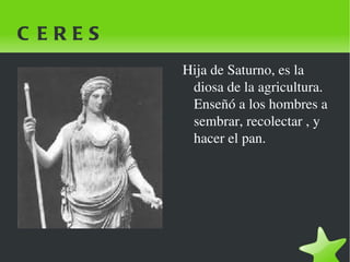 CERES Hija de Saturno, es la diosa de la agricultura. Enseñó a los hombres a sembrar, recolectar , y hacer el pan. 