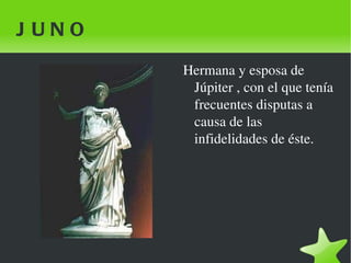 JUNO Hermana y esposa de Júpiter , con el que tenía frecuentes disputas a causa de las infidelidades de éste. 