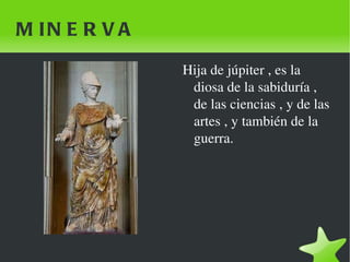 MINERVA Hija de júpiter , es la diosa de la sabiduría , de las ciencias , y de las artes , y también de la guerra. 