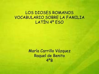 LOS DIOSES ROMANOS
VOCABULARIO SOBRE LA FAMILIA
        LATÍN 4º ESO




     María Carrillo Vázquez
       Raquel de Benito
              4ºB
 
