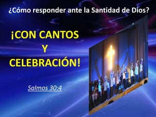 ¿Cómo responder ante la Santidad de Dios?
¡CON CANTOS
Y
CELEBRACIÓN!
Salmos 30:4
 