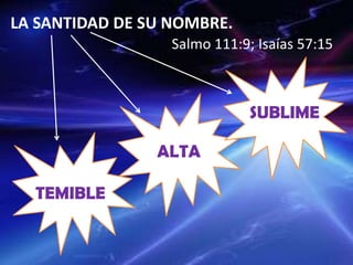 LA SANTIDAD DE SU NOMBRE.
Salmo 111:9; Isaías 57:15
TEMIBLE
ALTA
SUBLIME
 