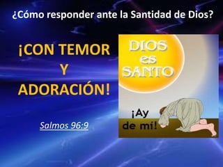 ¿Cómo responder ante la Santidad de Dios?
¡CON TEMOR
Y
ADORACIÓN!
Salmos 96:9
 