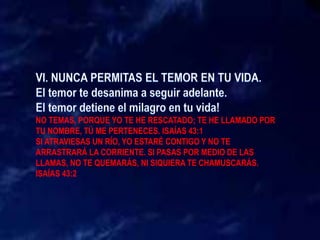 NO TEMAS, PORQUE YO TE HE RESCATADO; TE HE LLAMADO POR
TU NOMBRE, TÚ ME PERTENECES. ISAÍAS 43:1
SI ATRAVIESAS UN RÍO, YO ESTARÉ CONTIGO Y NO TE
ARRASTRARÁ LA CORRIENTE. SI PASAS POR MEDIO DE LAS
LLAMAS, NO TE QUEMARÁS, NI SIQUIERA TE CHAMUSCARÁS.
ISAÍAS 43:2
 