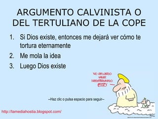 ARGUMENTO CALVINISTA O DEL TERTULIANO DE LA COPE Si Dios existe, entonces me dejará ver cómo te tortura eternamente Me mola la idea Luego Dios existe 