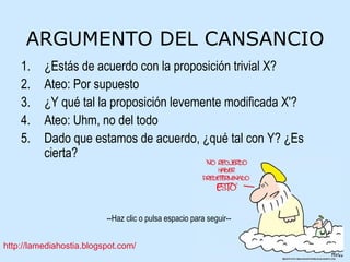 ARGUMENTO DEL CANSANCIO ¿Estás de acuerdo con la proposición trivial X? Ateo: Por supuesto ¿Y qué tal la proposición levemente modificada X'? Ateo: Uhm, no del todo Dado que estamos de acuerdo, ¿qué tal con Y? ¿Es cierta? 