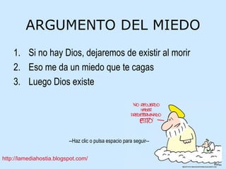 ARGUMENTO DEL MIEDO Si no hay Dios, dejaremos de existir al morir Eso me da un miedo que te cagas Luego Dios existe 