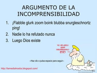 ARGUMENTO DE LA INCOMPRENSIBILIDAD ¡Flabble glurk zoom boink blubba snurgleschnortz ping! Nadie lo ha refutado nunca Luego Dios existe 