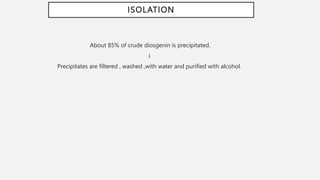 ISOLATION
About 85% of crude diosgenin is precipitated.
↓
Precipitates are filtered , washed ,with water and purified with alcohol.
 