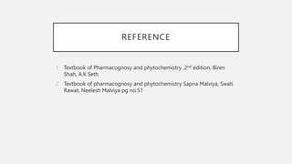 REFERENCE
1. Textbook of Pharmacognosy and phytochemistry ,2nd edition, Biren
Shah, A.K Seth
2. Textbook of pharmacognosy and phytochemistry Sapna Malviya, Swati
Rawat, Neelesh Malviya pg no:51
 