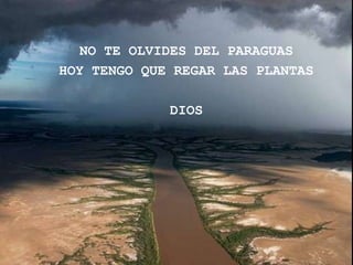 NO TE OLVIDES DEL PARAGUAS
HOY TENGO QUE REGAR LAS PLANTAS

             DIOS
 