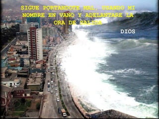 SIGUE PORTANDOTE MAL, USANDO MI
NOMBRE EN VANO Y ADELANTARE LA
         ORA DE SALIDA
                           DIOS
 