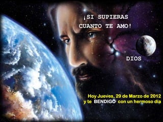 ¡SI SUPIERAS
CUANTO TE AMO!




                   DIOS




   Hoy Jueves, 29 de Marzo de 2012
 y te BENDIGO con un hermoso día
 