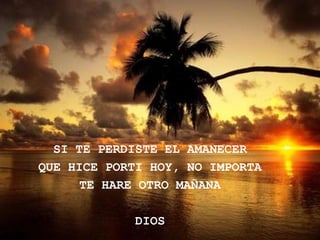 SI TE PERDISTE EL AMANECER
QUE HICE PORTI HOY, NO IMPORTA
      TE HARE OTRO MAÑANA

             DIOS
 