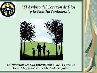 “El Ambito del Corazón de Dios
y la FamiliaVerdadera”.
Celebración del Día Internacional de la Familia
15 de Mayo, 2017 . En Madrid – España.
 