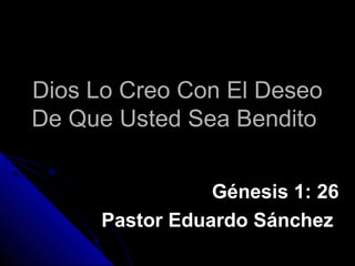 Dios Lo Creo Con El Deseo
De Que Usted Sea Bendito
Génesis 1: 26
Pastor Eduardo Sánchez

 