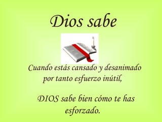 Dios sabe
                         
       Cuando estás cansado y desanimado
           por tanto esfuerzo inútil,

           DIOS   sabe bien cómo te has
                   esforzado.
 