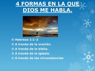 4 FORMAS EN LA QUE
DIOS ME HABLA.
 Hebreos 1:1-2
 A través de la oración.
 A través de la biblia.
 A través de la iglesia.
 A través de las circunstancias.
 