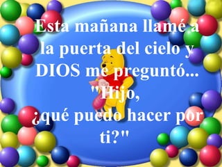 Esta mañana llamé a la puerta del cielo y DIOS me preguntó... "Hijo,  ¿qué puedo hacer por ti?"  