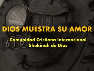 DIOS MUESTRA SU AMOR
Comunidad Cristiana Internacional
Shekinah de Dios
 