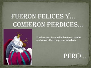 Fueron felices y… comieron perdices… El relato cesa irremediablemente cuando  se alcanza el bien supremo anhelado PERO… 